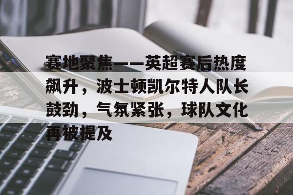 英雄联盟S15赛竞猜-赛地聚焦——英超赛后热度飙升，波士顿凯尔特人队长鼓劲，气氛紧张，球队文化再被提及的简单介绍