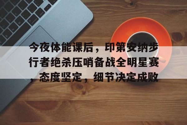 满冠体育官方网站-今夜体能课后,印第安纳步行者绝杀压哨备战全明星赛,态度坚定,细节决定成败的简单介绍