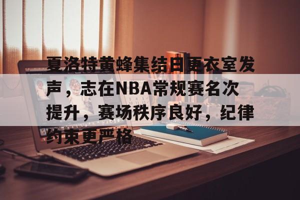 包含夏洛特黄蜂集结日更衣室发声，志在NBA常规赛名次提升，赛场秩序良好，纪律约束更严格的词条